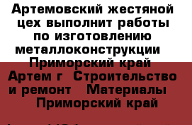 Артемовский жестяной цех выполнит работы по изготовлению металлоконструкции - Приморский край, Артем г. Строительство и ремонт » Материалы   . Приморский край